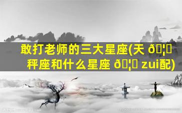 敢打老师的三大星座(天 🦟 秤座和什么星座 🦋 zui
配)